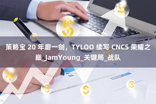 策略宝 20 年磨一剑，TYLOO 续写 CNCS 荣耀之巅_JamYoung_关键局_战队