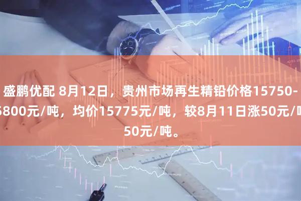 盛鹏优配 8月12日，贵州市场再生精铅价格15750-15800元/吨，均价15775元/吨，较8月11日涨50元/吨。