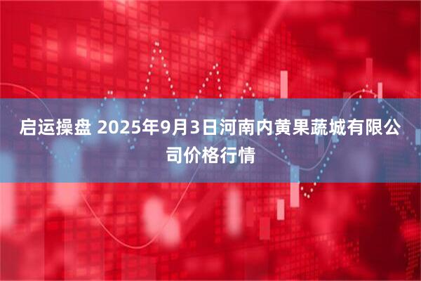 启运操盘 2025年9月3日河南内黄果蔬城有限公司价格行情