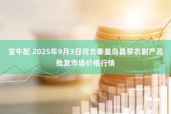宝牛配 2025年9月3日河北秦皇岛昌黎农副产品批发市场价格行情
