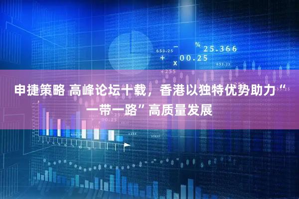 申捷策略 高峰论坛十载，香港以独特优势助力“一带一路”高质量发展