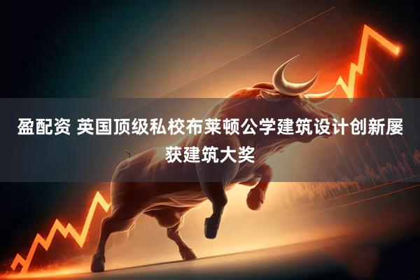盈配资 英国顶级私校布莱顿公学建筑设计创新屡获建筑大奖