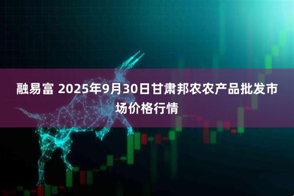 融易富 2025年9月30日甘肃邦农农产品批发市场价格行情