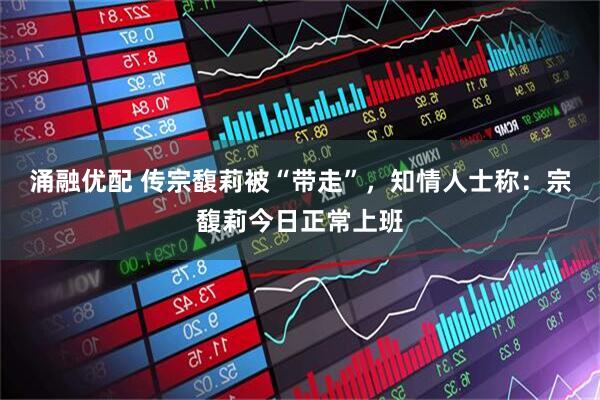 涌融优配 传宗馥莉被“带走”，知情人士称：宗馥莉今日正常上班