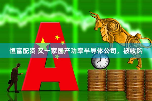 恒富配资 又一家国产功率半导体公司，被收购
