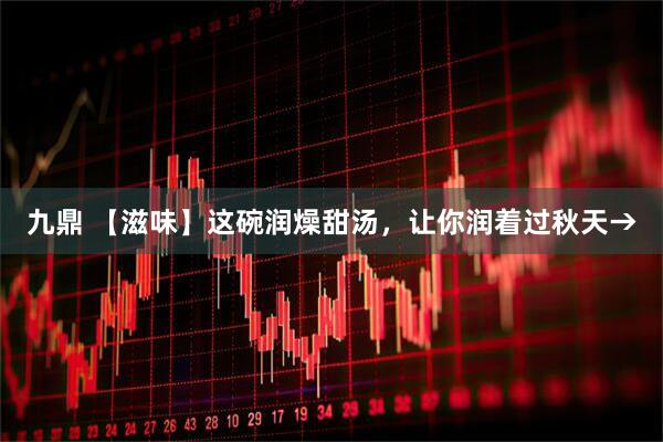 九鼎 【滋味】这碗润燥甜汤，让你润着过秋天→