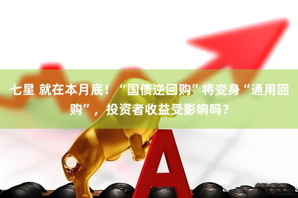 七星 就在本月底！“国债逆回购”将变身“通用回购”，投资者收益受影响吗？