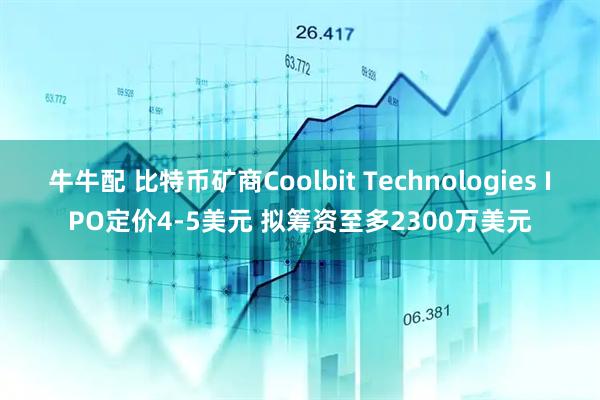 牛牛配 比特币矿商Coolbit Technologies IPO定价4-5美元 拟筹资至多2300万美元